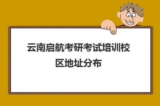 云南启航考研考试培训校区地址分布（云南启航教育）