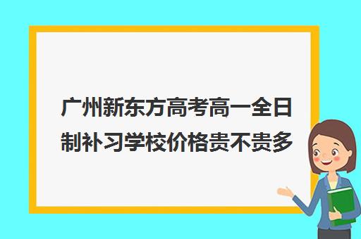 广州新东方高考高一全日制补习学校价格贵不贵多少钱一年