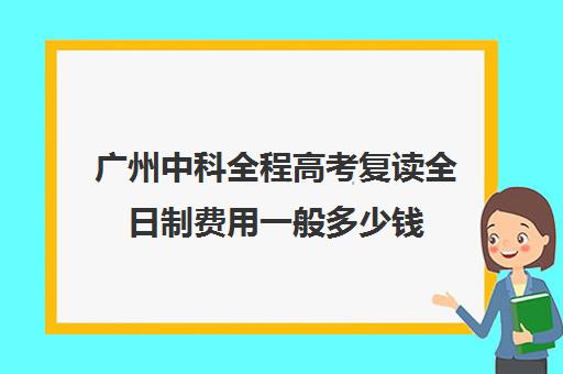 广州中科全程高考复读全日制费用一般多少钱(广东高考可以复读吗)