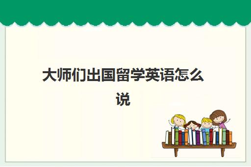 大师们出国留学英语怎么说(赴美留学英文)