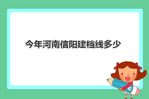 今年河南信阳建档线多少(历年信阳中考建档线的平均水平)