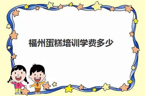 福州蛋糕培训学费多少(西点学校学费一般多少)