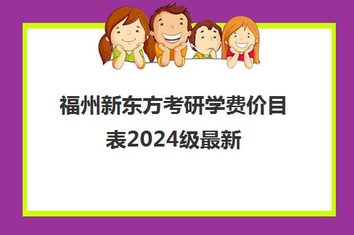 福州新东方考研学费价目表2024级最新(新东方考研班收费价格表)