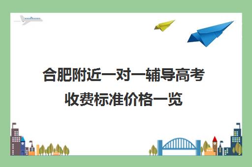 合肥附近一对一辅导高考收费标准价格一览(合肥一对一上门家教)