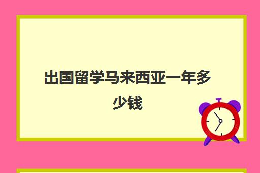 出国留学马来西亚一年多少钱(去马来西亚留学靠谱吗)