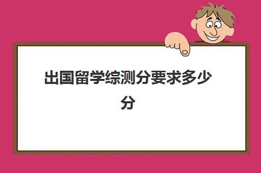 出国留学综测分要求多少分(出国留学需要什么)