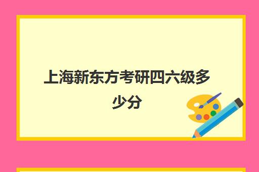 上海新东方考研四六级多少分(上海新东方考研官网)