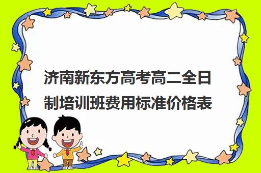 济南新东方高考高二全日制培训班费用标准价格表(济南新东方培训学校官网)