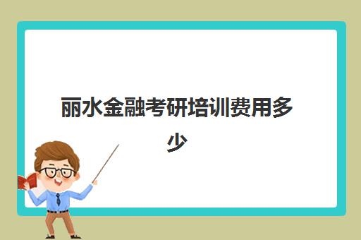 丽水金融考研培训费用多少(金融学研究生学费大概多少一年)