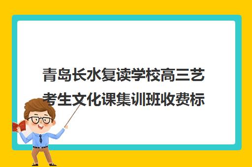 青岛长水复读学校高三艺考生文化课集训班收费标准一览表(艺考生文化课分数线)