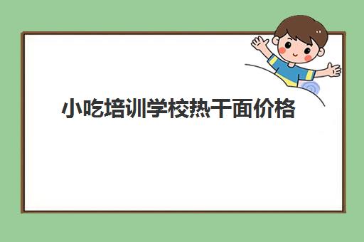 小吃培训学校热干面价格(学武汉热干面学费多少钱)