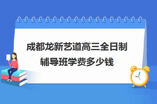 成都龙新艺道高三全日制辅导班学费多少钱(成都十大艺考培训学校)