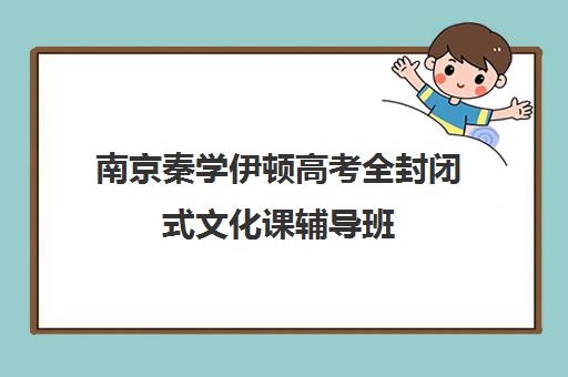 南京秦学伊顿高考全封闭式文化课辅导班(秦学教育伊顿全日制学校怎么样)