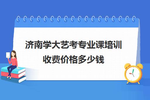 济南学大艺考专业课培训收费价格多少钱(山东艺术生文化课辅导班哪家强?)