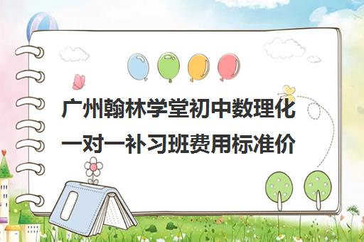 广州翰林学堂初中数理化一对一补习班费用标准价格表