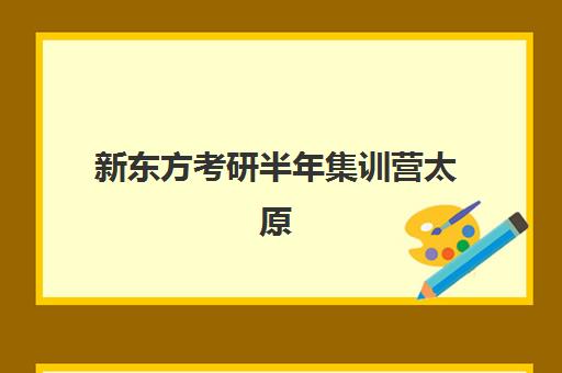 新东方考研半年集训营太原(太原军事集训营有地方参加吗)