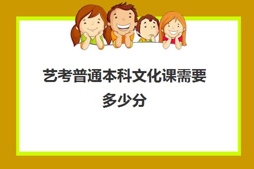 艺考普通本科文化课需要多少分(艺考文化课要多少分才能上本科)