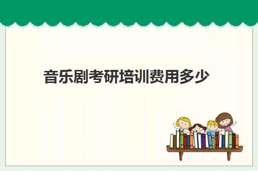 音乐剧考研培训费用多少(音乐表演考研需要考哪些科目)