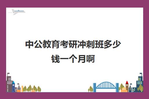 中公教育考研冲刺班多少钱一个月啊(中公状元班怎么样)