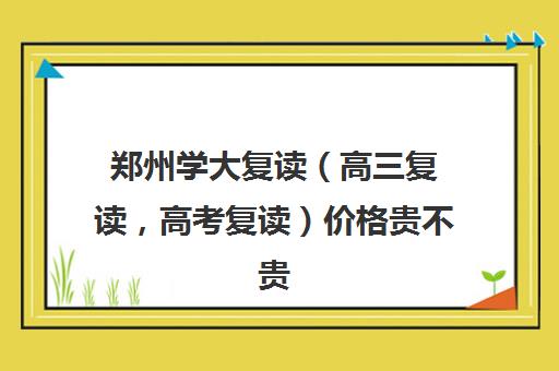 郑州学大复读（高三复读，高考复读）价格贵不贵？多少钱一年(郑州市高三复读学校有哪