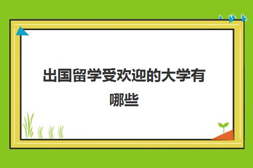 出国留学受欢迎大学有哪些(留学大学推荐)