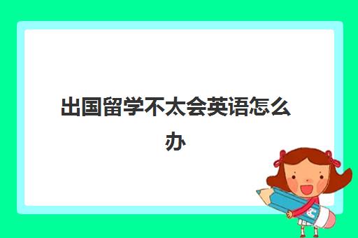 出国留学不太会英语怎么办(没有学历可以出国留学吗)