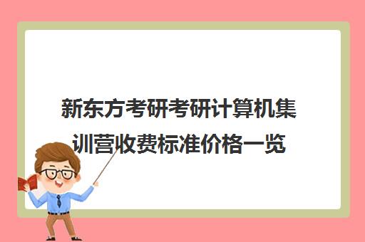 新东方考研考研计算机集训营收费标准价格一览（新东方考研价目表）