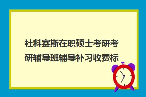 社科赛斯在职硕士考研考研辅导班辅导补习收费标准价格一览