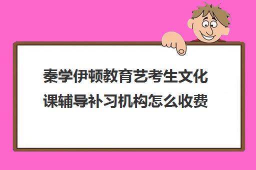 秦学伊顿教育艺考生文化课辅导补习机构怎么收费