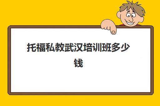 托福私教武汉培训班多少钱(在哪个培训机构学托福)