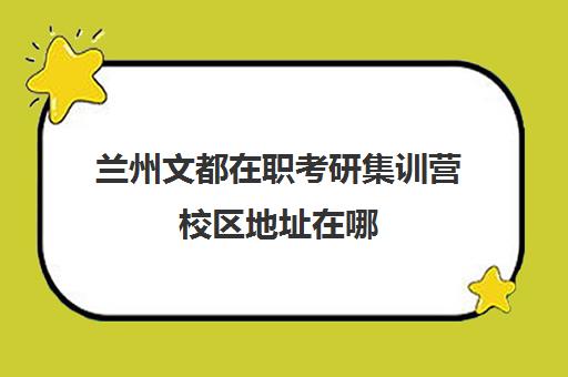 兰州文都在职考研集训营校区地址在哪（兰州市考研培训机构排名）