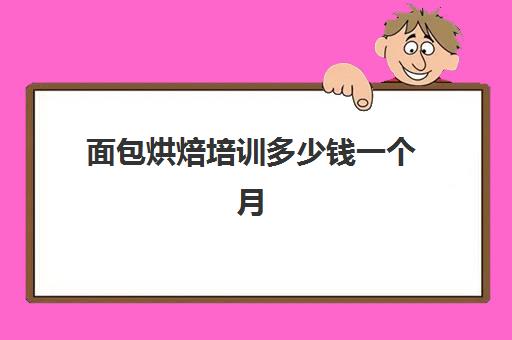 面包烘焙培训多少钱一个月(面包烘焙培训学校)