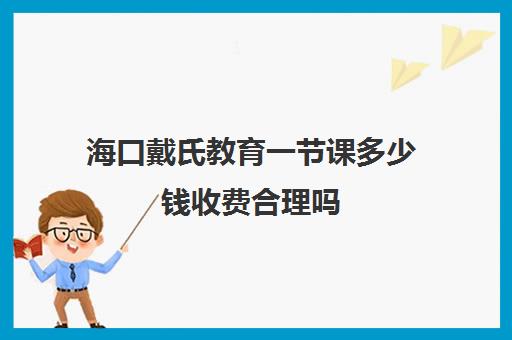 海口戴氏教育一节课多少钱收费合理吗（有在戴氏教育上班过）