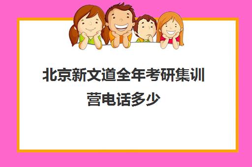 北京新文道全年考研集训营电话多少（考研半年集训营哪家好）