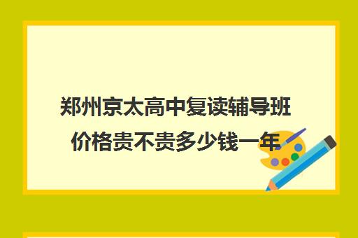 郑州京太高中复读辅导班价格贵不贵多少钱一年(高三复读机构)