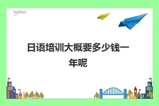 日语培训大概要多少钱一年呢(学日语初级多少钱)