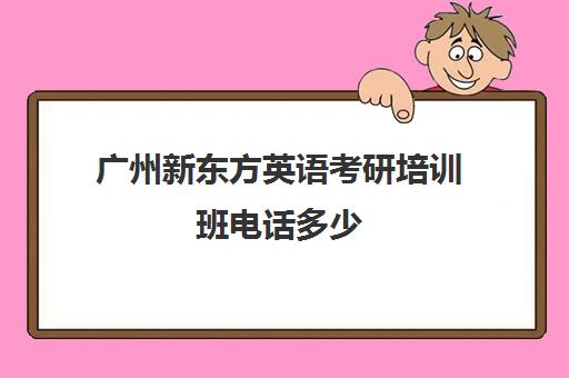 广州新东方英语考研培训班电话多少(新东方考研英语培训收费价格表)