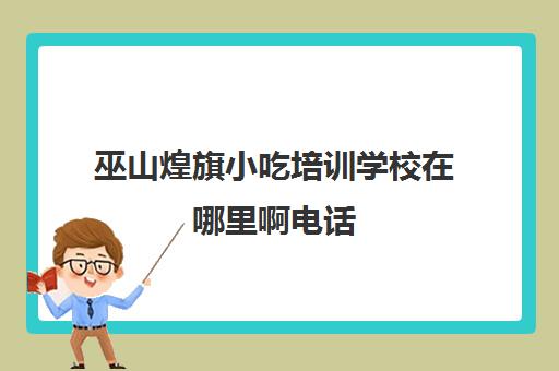 巫山煌旗小吃培训学校在哪里啊电话(东莞煌旗小吃培训)