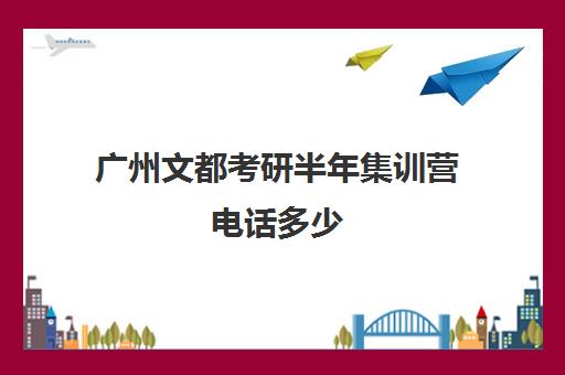 广州文都考研半年集训营电话多少（文都考研价目表）