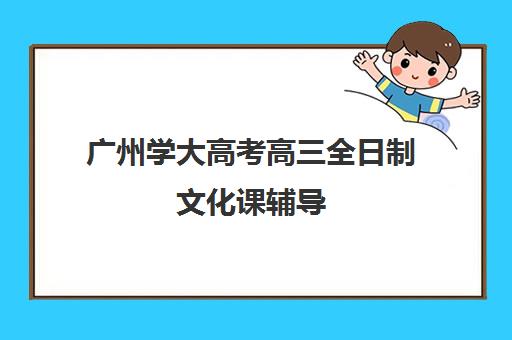 广州学大高考高三全日制文化课辅导(新东方艺考文化课全日制辅导)