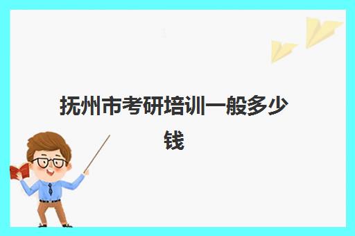 抚州市考研培训一般多少钱(抚州市考研有几个考点)