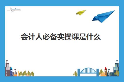 会计人必备实操课是什么(会计初学者的基本知识)