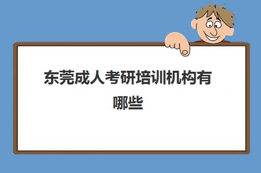 东莞成人考研培训机构有哪些(东莞成人培训机构)