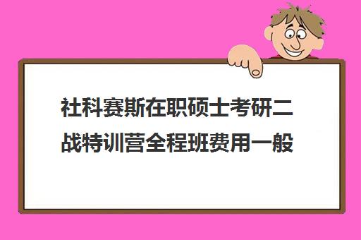 社科赛斯在职硕士考研二战特训营全程班费用一般多少钱（免联考在职研究生靠谱吗）