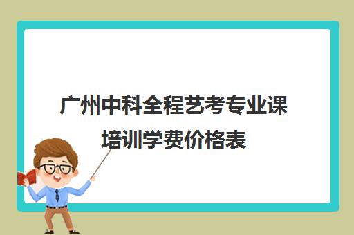 广州中科全程艺考专业课培训学费价格表(广州比较好的艺考机构)