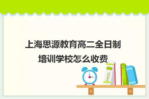 上海思源教育高二全日制培训学校怎么收费（全日制高考培训学校）