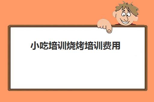 小吃培训烧烤培训费用(哪里小吃培训学校正宗)