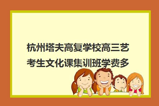 杭州塔夫高复学校高三艺考生文化课集训班学费多少钱(杭州高复学校推荐)