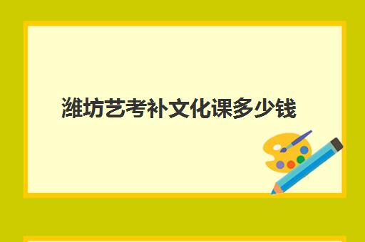 潍坊艺考补文化课多少钱(艺考生文化课分数线)