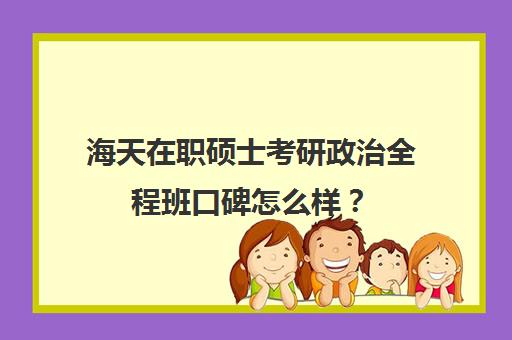 海天在职硕士考研政治全程班口碑怎么样？（在职研究生太难考了）